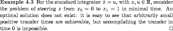 \begin{Example}
For the standard integrator $\dot x=u$, with
$x,u\in\mathbb{R}$,...
...vable, but accomplishing the transfer in time 0 is
impossible. \qed\end{Example}