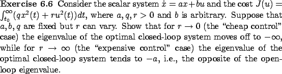 \begin{Exercise}
Consider the scalar system
$\dot x=ax+bu$\ and the cost
$J(u)=\...
...em tends to $-a$, i.e., the opposite of the open-loop eigenvalue.
\end{Exercise}