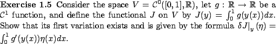 \begin{Exercise}
Consider the space
$V=\mathcal C^0([0,1],\mathbb{R})$, let $g:...
...\left.\delta J\right\vert _{y}(\eta)=
\int_0^1g'(y(x))\eta(x)dx$.
\end{Exercise}